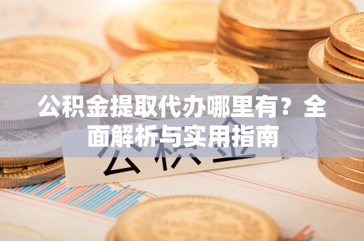 罗定公积金提取代办哪里有？全面解析与实用指南