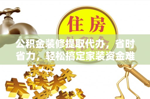 罗定公积金装修提取代办，省时省力，轻松搞定家装资金难题