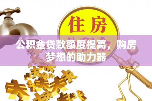 罗定公积金贷款额度提高，购房梦想的助力器