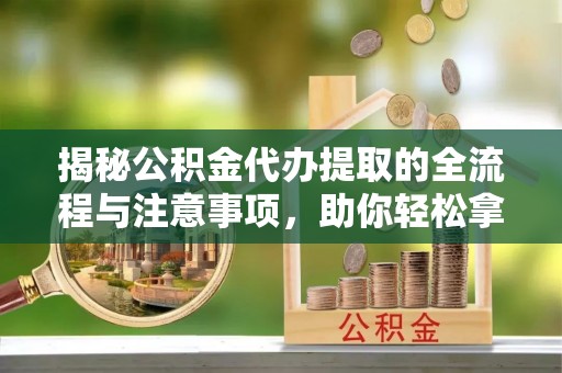 罗定揭秘公积金代办提取的全流程与注意事项，助你轻松拿回属于自己的钱