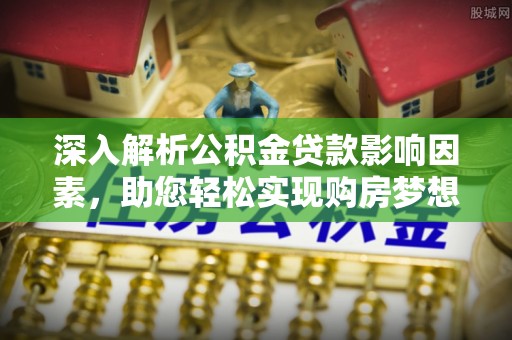 罗定深入解析公积金贷款影响因素，助您轻松实现购房梦想