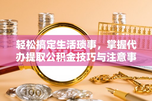 罗定轻松搞定生活琐事，掌握代办提取公积金技巧与注意事项