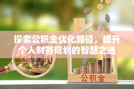 罗定探索公积金优化路径，提升个人财务规划的智慧之选