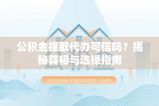 罗定公积金提取代办可信吗？揭秘真相与选择指南