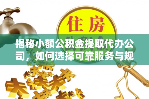 罗定揭秘小额公积金提取代办公司，如何选择可靠服务与规避风险