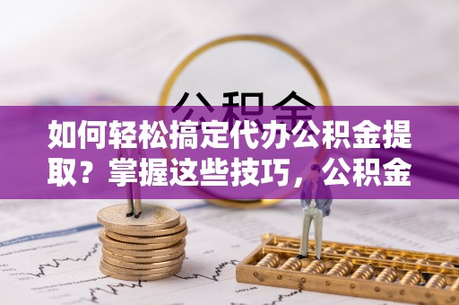罗定如何轻松搞定代办公积金提取？掌握这些技巧，公积金到手不是梦！