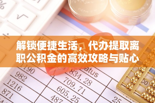 罗定解锁便捷生活，代办提取离职公积金的高效攻略与贴心建议