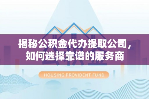 罗定揭秘公积金代办提取公司，如何选择靠谱的服务商
