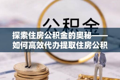 罗定探索住房公积金的奥秘——如何高效代办提取住房公积金