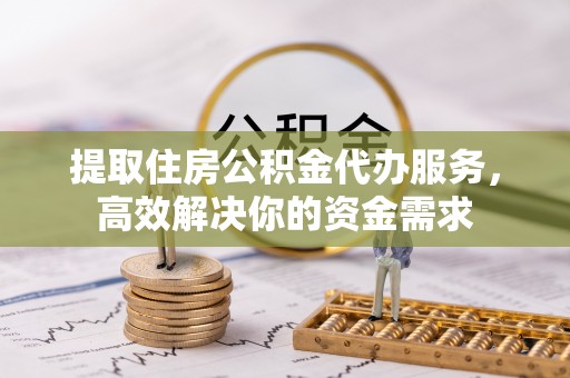 罗定提取住房公积金代办服务，高效解决你的资金需求
