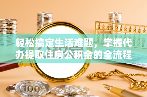 罗定轻松搞定生活难题，掌握代办提取住房公积金的全流程