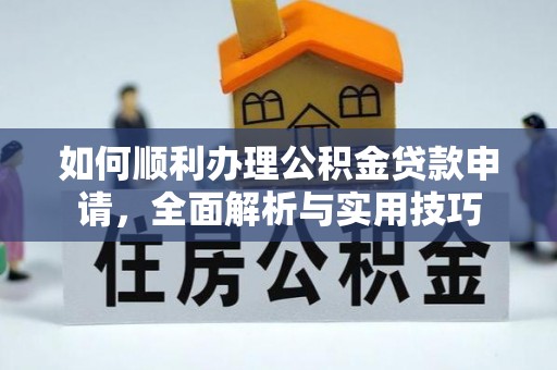罗定如何顺利办理公积金贷款申请，全面解析与实用技巧