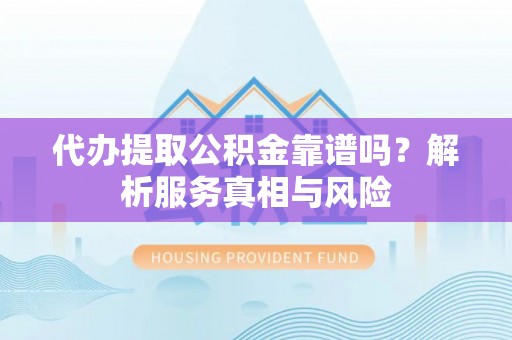 罗定代办提取公积金靠谱吗？解析服务真相与风险