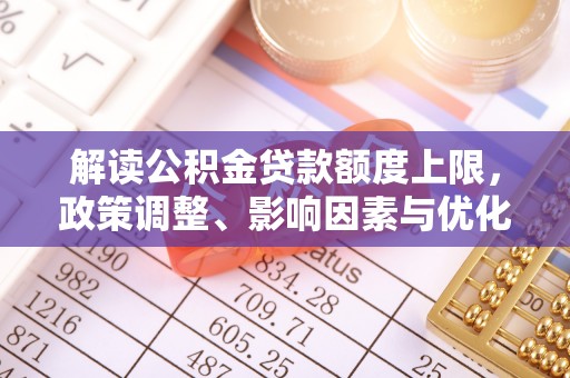 罗定解读公积金贷款额度上限，政策调整、影响因素与优化策略