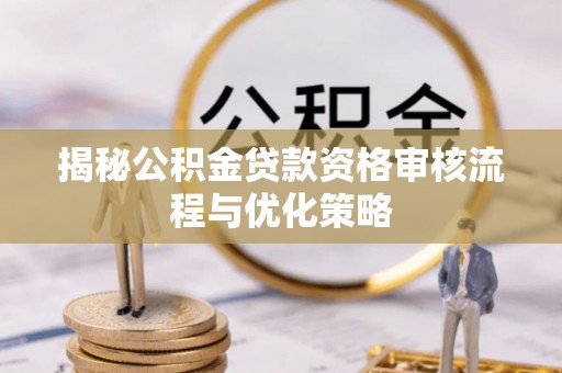罗定揭秘公积金贷款资格审核流程与优化策略