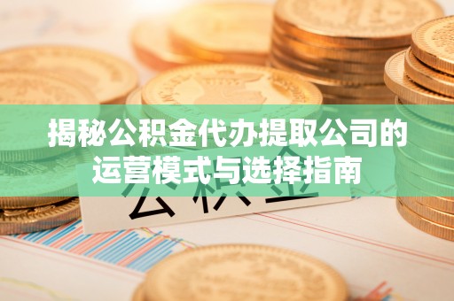 罗定揭秘公积金代办提取公司的运营模式与选择指南