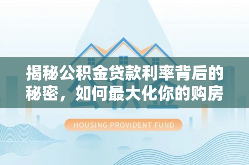 罗定揭秘公积金贷款利率背后的秘密，如何最大化你的购房优势