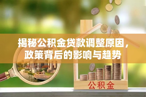 罗定揭秘公积金贷款调整原因，政策背后的影响与趋势