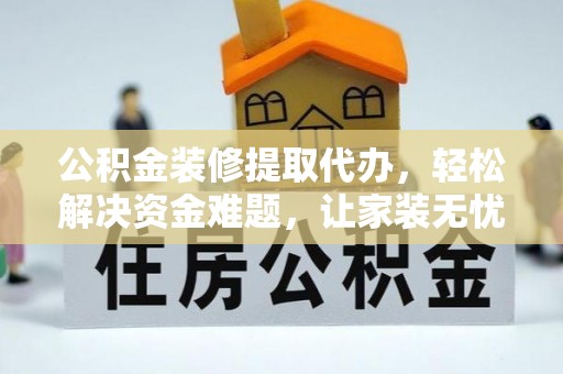 罗定公积金装修提取代办，轻松解决资金难题，让家装无忧