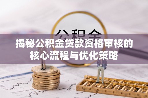 罗定揭秘公积金贷款资格审核的核心流程与优化策略