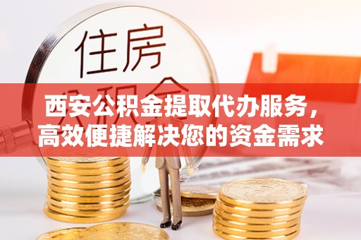 罗定西安公积金提取代办服务，高效便捷解决您的资金需求