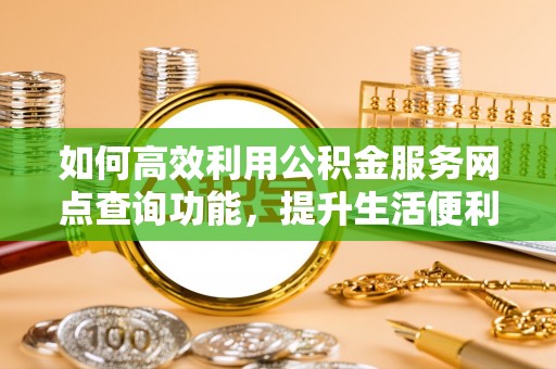 罗定如何高效利用公积金服务网点查询功能，提升生活便利性