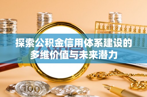 罗定探索公积金信用体系建设的多维价值与未来潜力