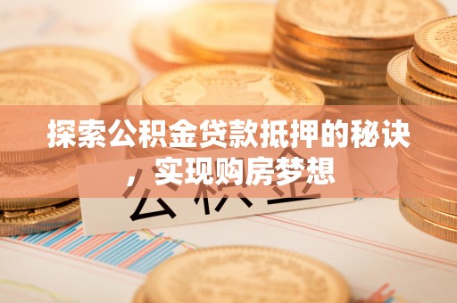 罗定探索公积金贷款抵押的秘诀，实现购房梦想