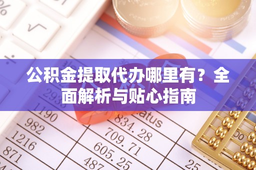 罗定公积金提取代办哪里有？全面解析与贴心指南