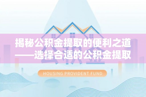 罗定揭秘公积金提取的便利之道——选择合适的公积金提取代办公司是关键