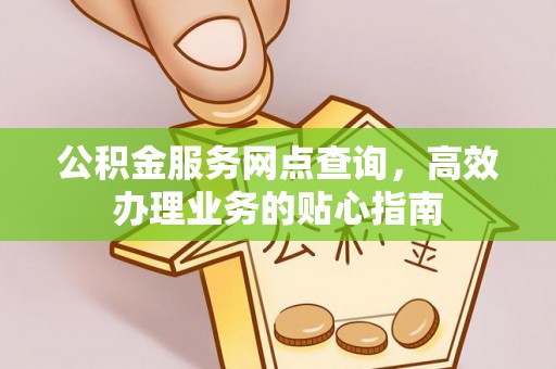 罗定公积金服务网点查询，高效办理业务的贴心指南