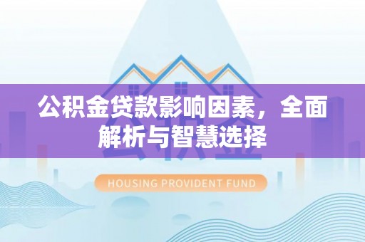罗定公积金贷款影响因素，全面解析与智慧选择