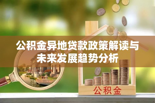 罗定公积金异地贷款政策解读与未来发展趋势分析