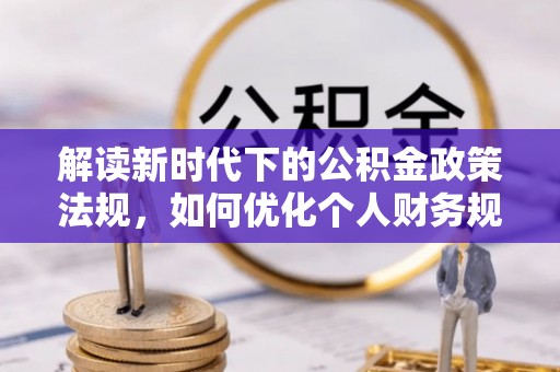 罗定解读新时代下的公积金政策法规，如何优化个人财务规划
