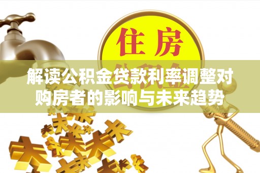 罗定解读公积金贷款利率调整对购房者的影响与未来趋势