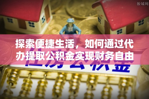 罗定探索便捷生活，如何通过代办提取公积金实现财务自由