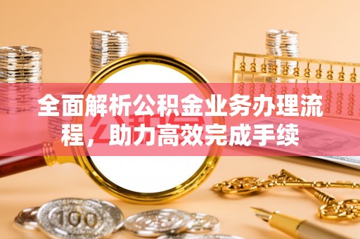 罗定全面解析公积金业务办理流程，助力高效完成手续