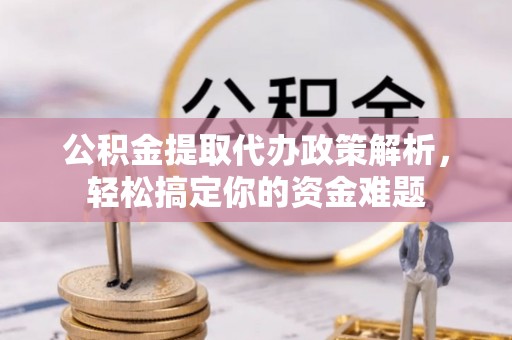 罗定公积金提取代办政策解析，轻松搞定你的资金难题