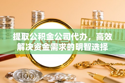 罗定提取公积金公司代办，高效解决资金需求的明智选择