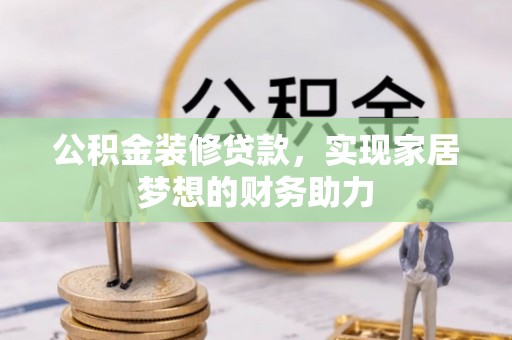 罗定公积金装修贷款，实现家居梦想的财务助力