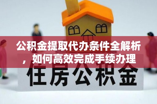 罗定公积金提取代办条件全解析，如何高效完成手续办理