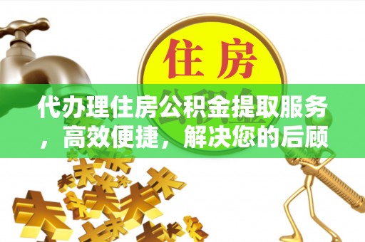 罗定代办理住房公积金提取服务，高效便捷，解决您的后顾之忧
