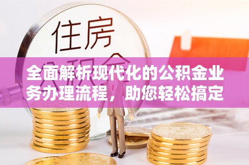 罗定全面解析现代化的公积金业务办理流程，助您轻松搞定每一笔交易