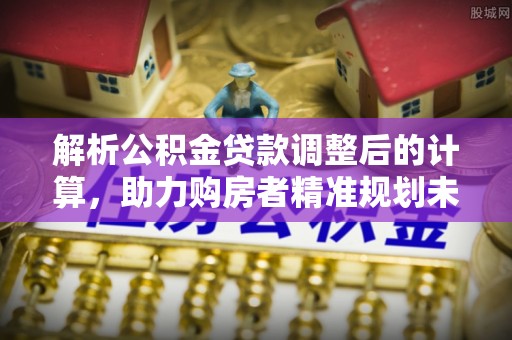 罗定解析公积金贷款调整后的计算，助力购房者精准规划未来