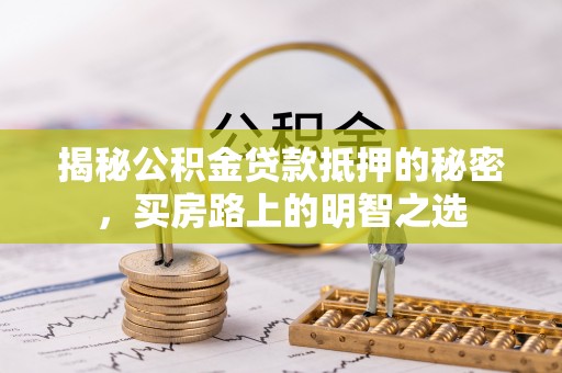 罗定揭秘公积金贷款抵押的秘密，买房路上的明智之选