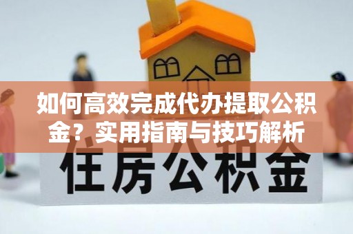 罗定如何高效完成代办提取公积金？实用指南与技巧解析