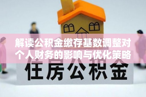 罗定解读公积金缴存基数调整对个人财务的影响与优化策略