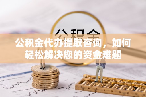罗定公积金代办提取咨询，如何轻松解决您的资金难题