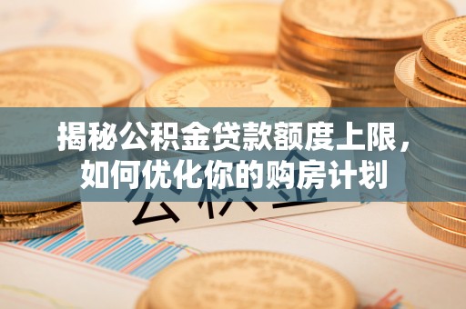 罗定揭秘公积金贷款额度上限，如何优化你的购房计划