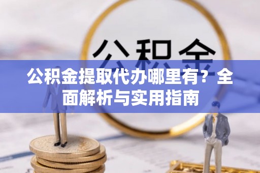 罗定公积金提取代办哪里有？全面解析与实用指南